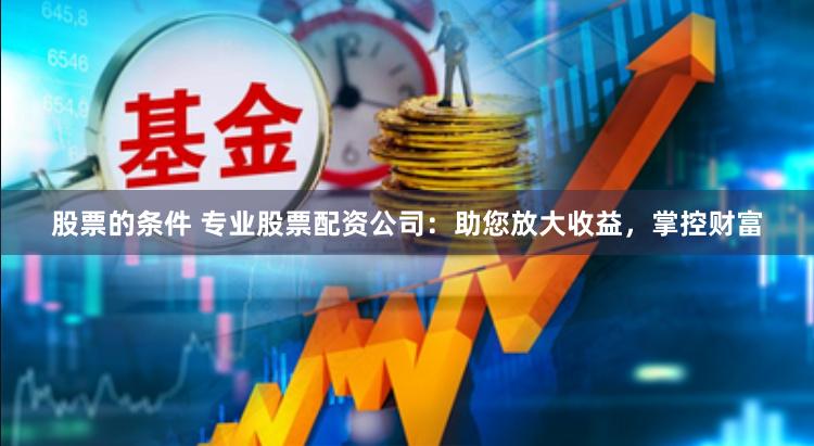 股票的条件 专业股票配资公司：助您放大收益，掌控财富