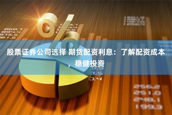 股票证券公司选择 期货配资利息：了解配资成本，稳健投资