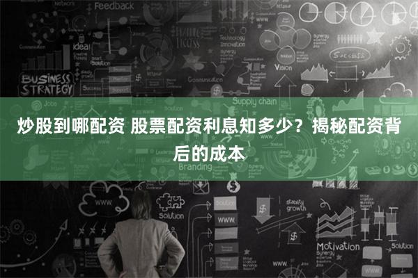 炒股到哪配资 股票配资利息知多少？揭秘配资背后的成本