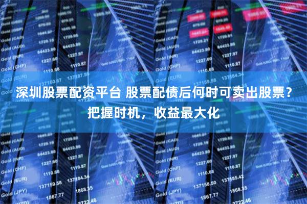 深圳股票配资平台 股票配债后何时可卖出股票？把握时机，收益最大化