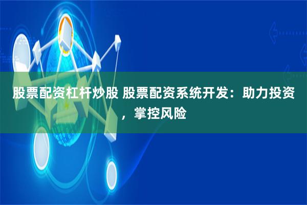 股票配资杠杆炒股 股票配资系统开发：助力投资，掌控风险
