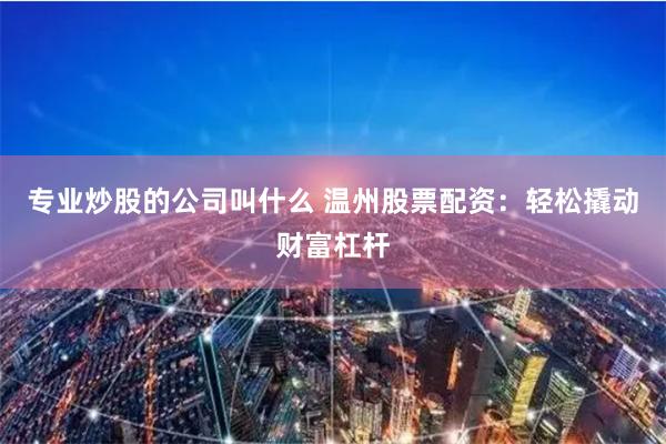 专业炒股的公司叫什么 温州股票配资：轻松撬动财富杠杆