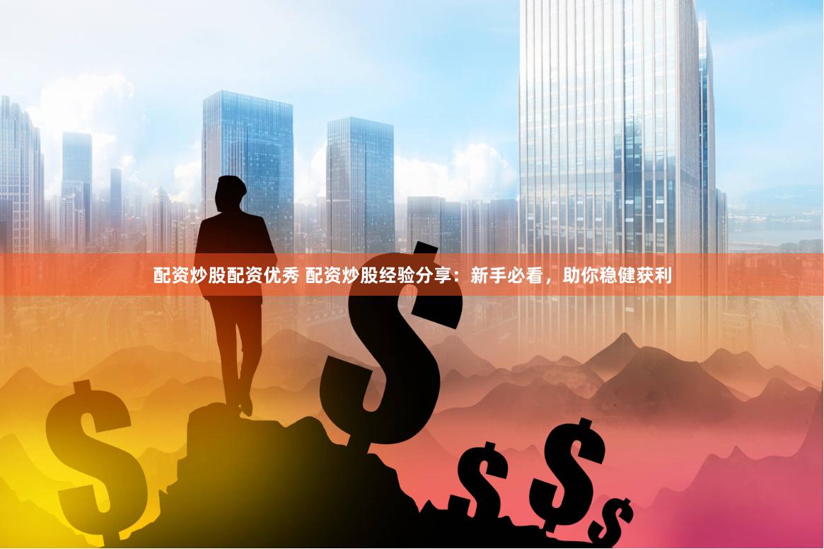 配资炒股配资优秀 配资炒股经验分享：新手必看，助你稳健获利