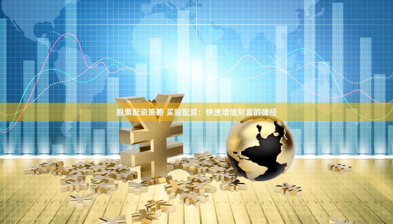 股票配资策略 买股配资：快速增值财富的捷径