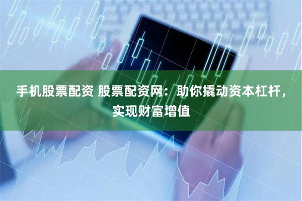 手机股票配资 股票配资网：助你撬动资本杠杆，实现财富增值