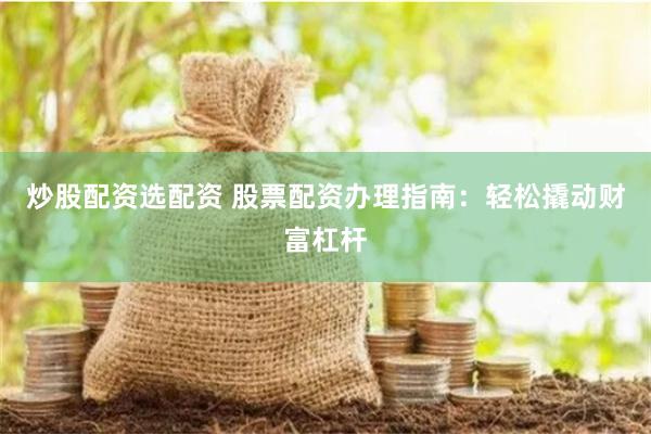 炒股配资选配资 股票配资办理指南：轻松撬动财富杠杆