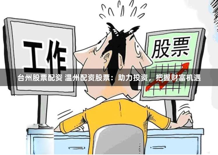 台州股票配资 温州配资股票：助力投资，把握财富机遇