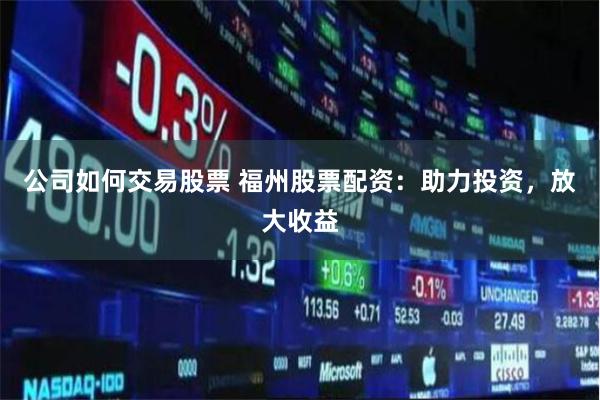 公司如何交易股票 福州股票配资：助力投资，放大收益