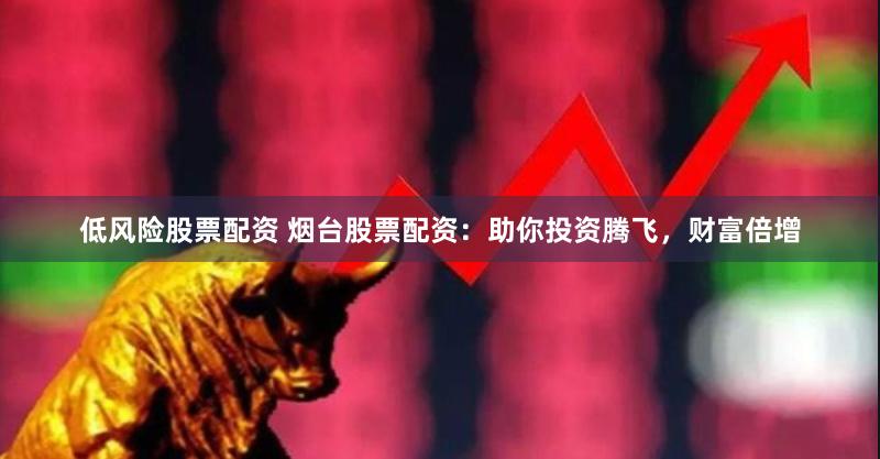 低风险股票配资 烟台股票配资：助你投资腾飞，财富倍增