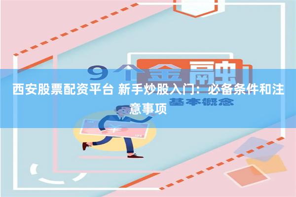 西安股票配资平台 新手炒股入门：必备条件和注意事项