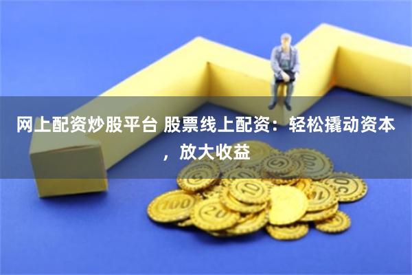 网上配资炒股平台 股票线上配资：轻松撬动资本，放大收益