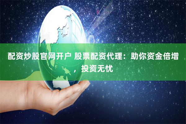 配资炒股官网开户 股票配资代理：助你资金倍增，投资无忧