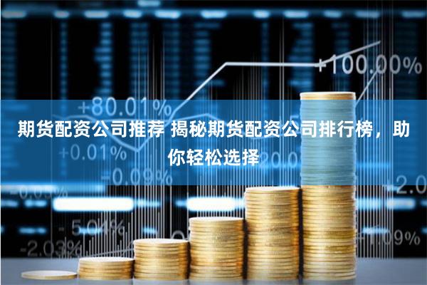 期货配资公司推荐 揭秘期货配资公司排行榜，助你轻松选择