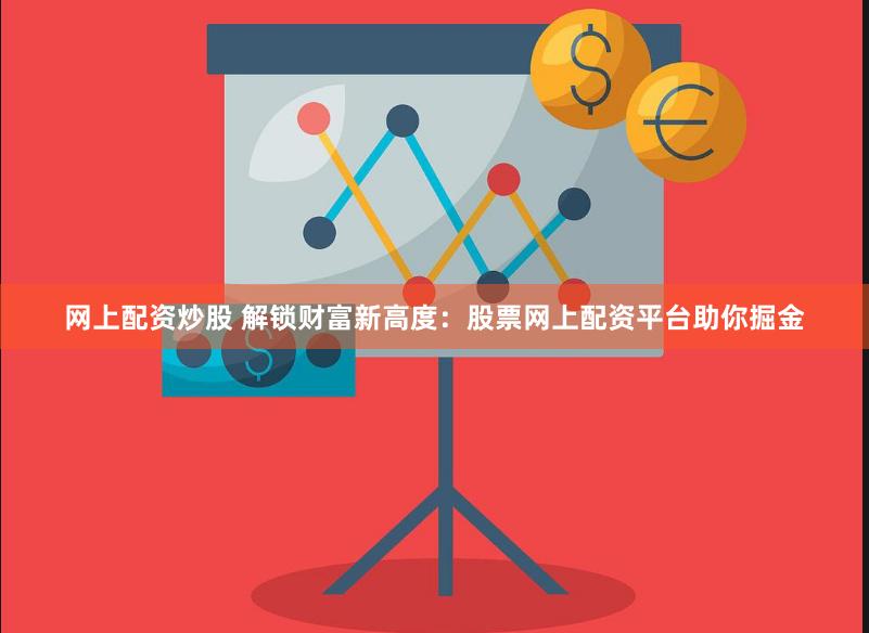 网上配资炒股 解锁财富新高度：股票网上配资平台助你掘金
