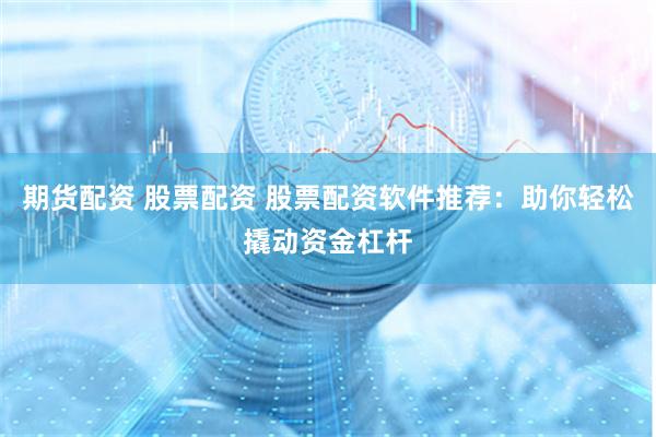 期货配资 股票配资 股票配资软件推荐：助你轻松撬动资金杠杆