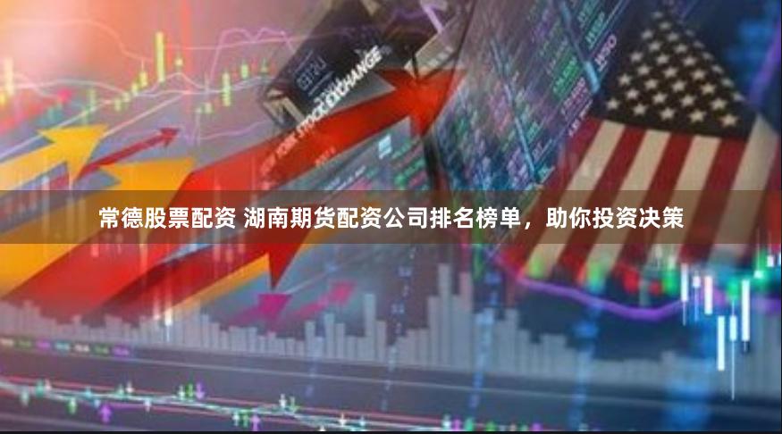 常德股票配资 湖南期货配资公司排名榜单，助你投资决策