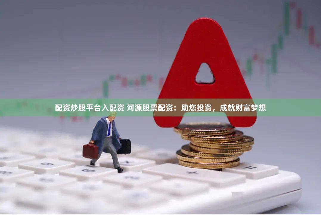 配资炒股平台入配资 河源股票配资：助您投资，成就财富梦想