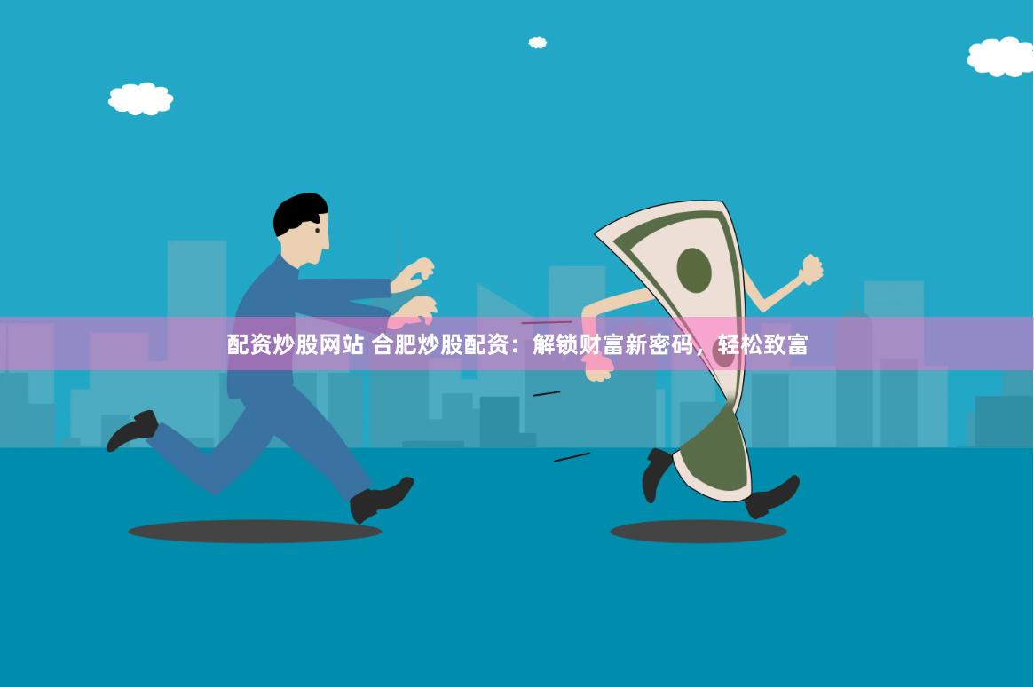 配资炒股网站 合肥炒股配资：解锁财富新密码，轻松致富