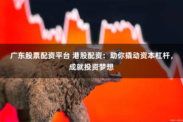 广东股票配资平台 港股配资：助你撬动资本杠杆，成就投资梦想
