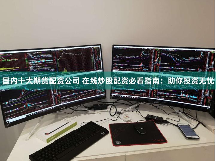 国内十大期货配资公司 在线炒股配资必看指南：助你投资无忧