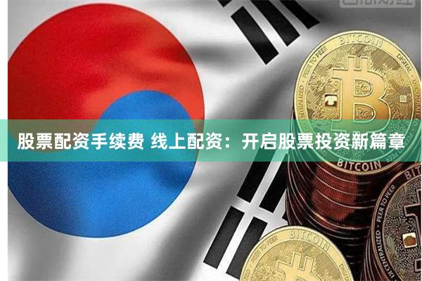股票配资手续费 线上配资：开启股票投资新篇章