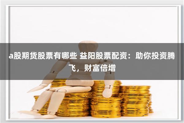 a股期货股票有哪些 益阳股票配资：助你投资腾飞，财富倍增