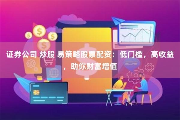 证券公司 炒股 易策略股票配资：低门槛，高收益，助你财富增值