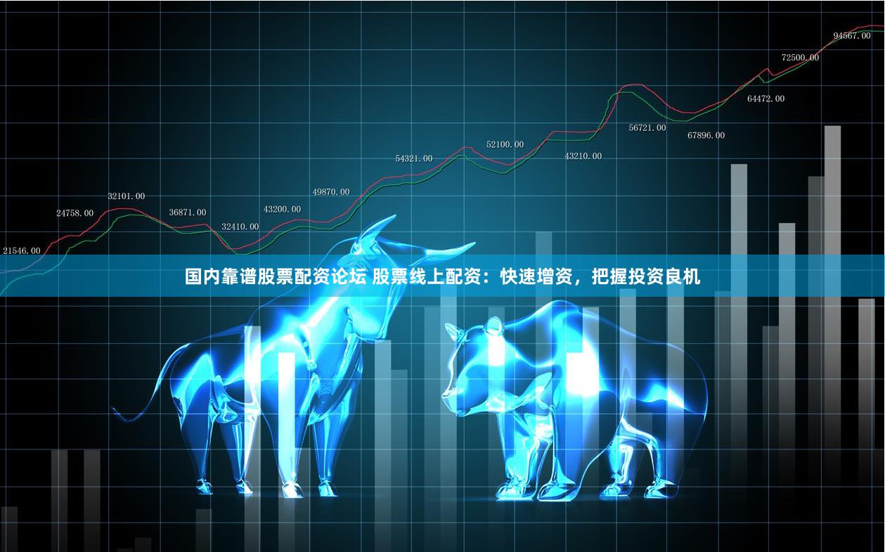 国内靠谱股票配资论坛 股票线上配资：快速增资，把握投资良机