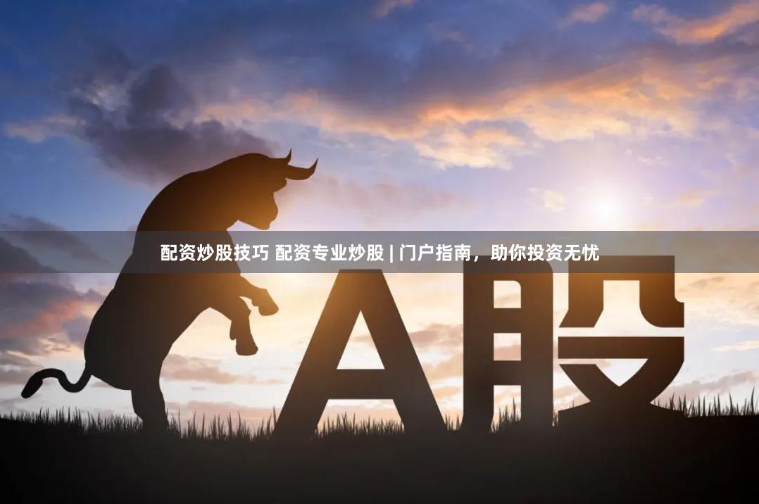 配资炒股技巧 配资专业炒股 | 门户指南，助你投资无忧