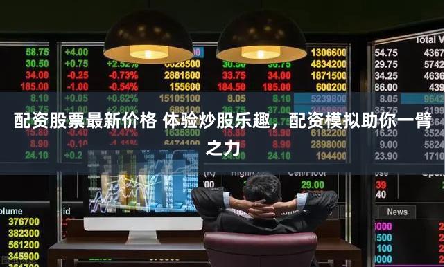 配资股票最新价格 体验炒股乐趣，配资模拟助你一臂之力