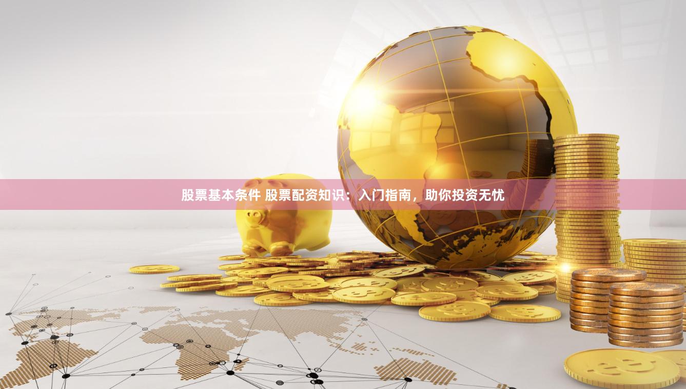 股票基本条件 股票配资知识：入门指南，助你投资无忧