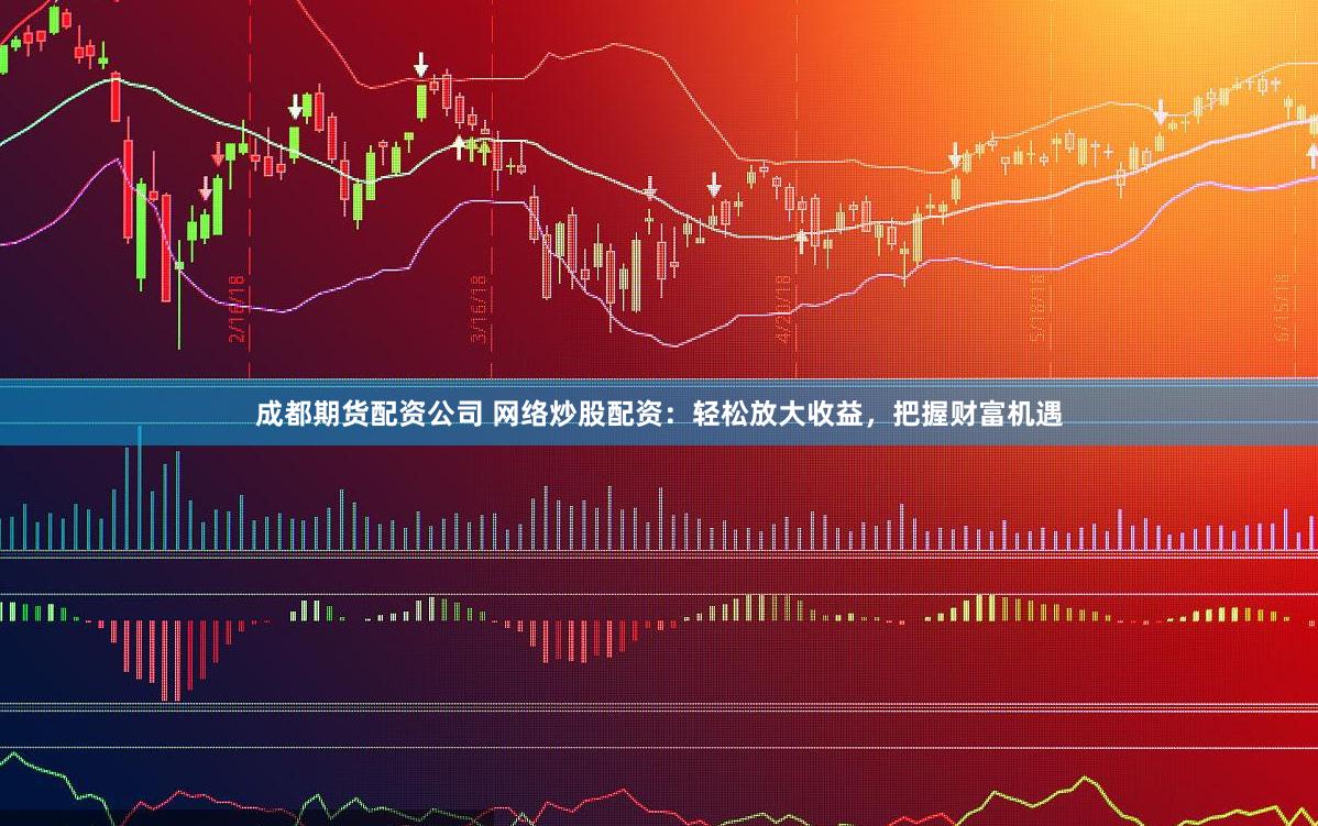 成都期货配资公司 网络炒股配资：轻松放大收益，把握财富机遇