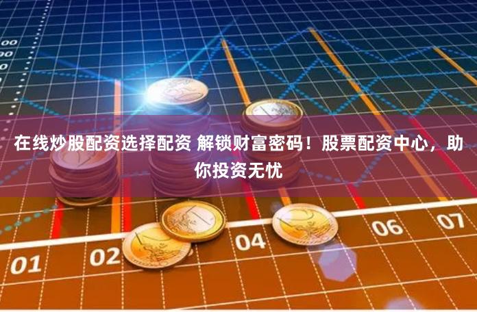 在线炒股配资选择配资 解锁财富密码！股票配资中心，助你投资无忧