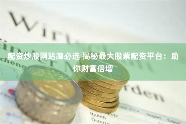 配资炒股网站蹿必选 揭秘最大股票配资平台：助你财富倍增