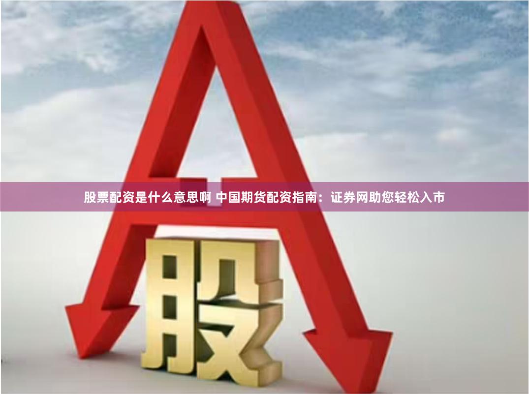 股票配资是什么意思啊 中国期货配资指南：证券网助您轻松入市