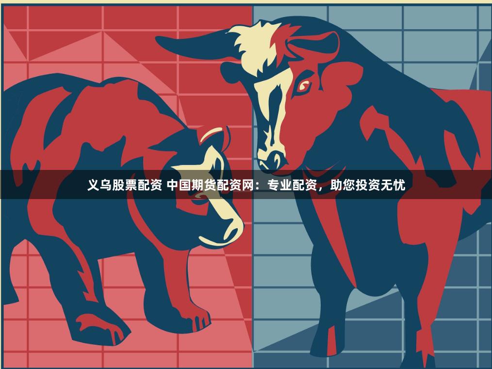 义乌股票配资 中国期货配资网：专业配资，助您投资无忧