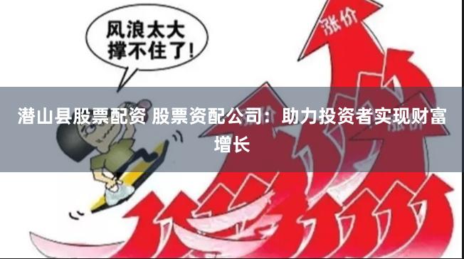 潜山县股票配资 股票资配公司：助力投资者实现财富增长