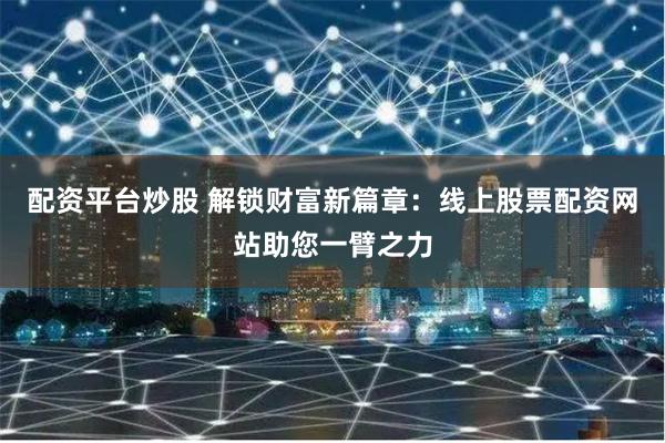 配资平台炒股 解锁财富新篇章：线上股票配资网站助您一臂之力