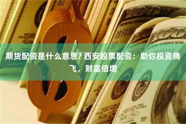 期货配资是什么意思? 西安股票配资：助你投资腾飞，财富倍增