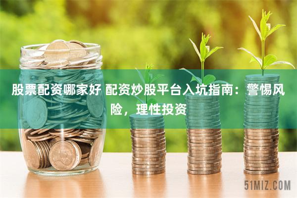 股票配资哪家好 配资炒股平台入坑指南：警惕风险，理性投资