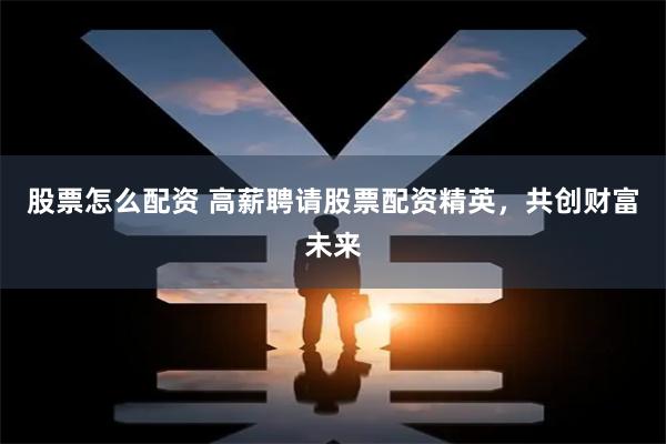 股票怎么配资 高薪聘请股票配资精英，共创财富未来