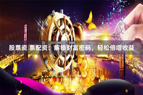 股票资 票配资：解锁财富密码，轻松倍增收益