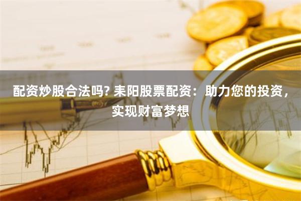 配资炒股合法吗? 耒阳股票配资：助力您的投资，实现财富梦想