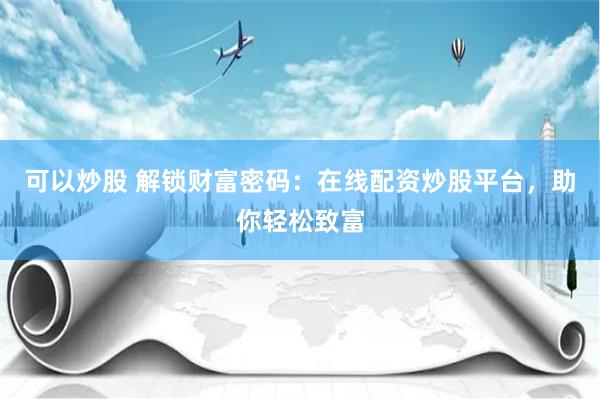 可以炒股 解锁财富密码：在线配资炒股平台，助你轻松致富