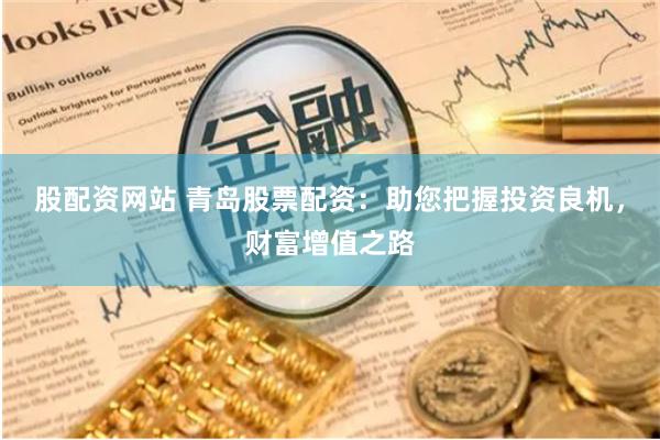 股配资网站 青岛股票配资：助您把握投资良机，财富增值之路