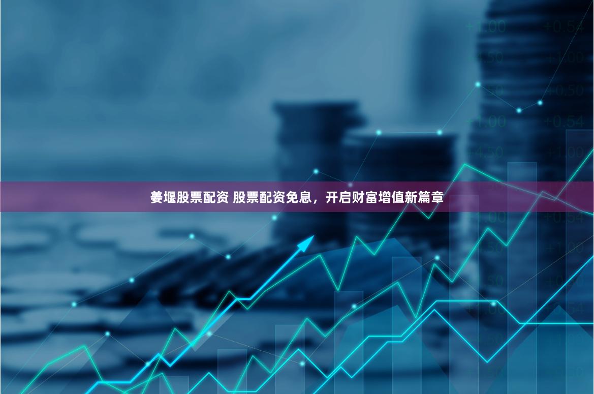 姜堰股票配资 股票配资免息，开启财富增值新篇章