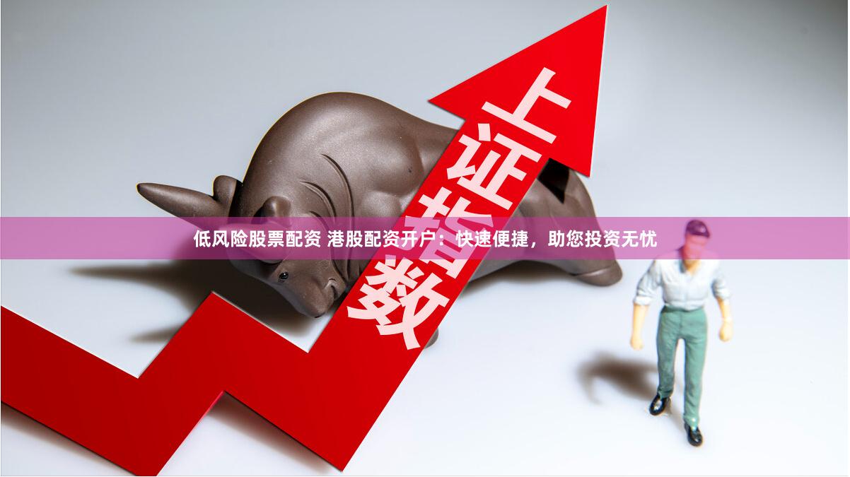 低风险股票配资 港股配资开户：快速便捷，助您投资无忧