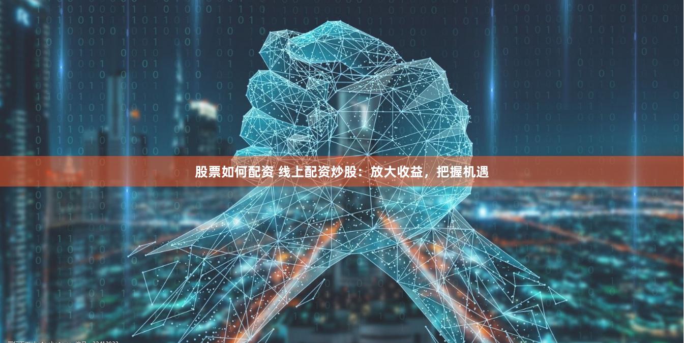 股票如何配资 线上配资炒股：放大收益，把握机遇