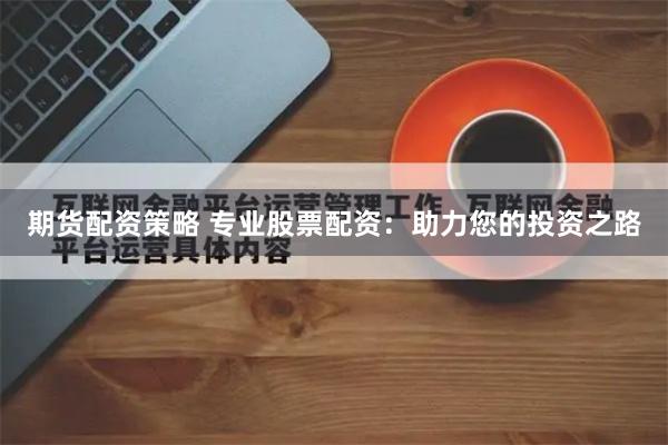 期货配资策略 专业股票配资：助力您的投资之路